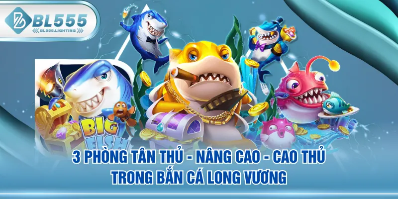 3 phòng Tân Thủ - Nâng Cao - Cao Thủ trong Bắn Cá Long Vương
