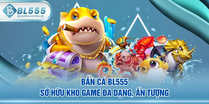 Bắn Cá BL555 sở hữu kho game đa dạng, ấn tượng