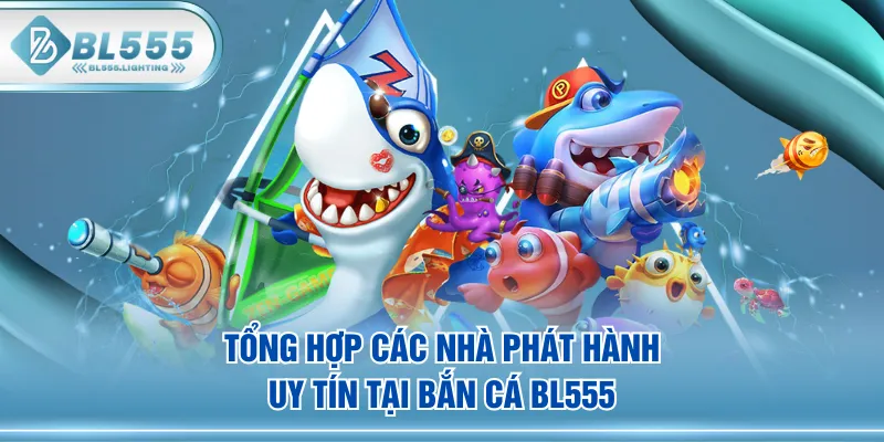 Tổng hợp các nhà phát hành uy tín tại Bắn Cá BL555